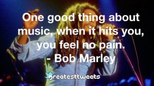 One good thing about music, when it hits you, you feel no pain. - Bob Marley