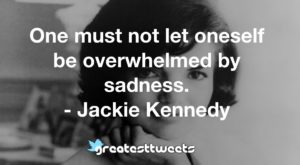 One must not let oneself be overwhelmed by sadness. - Jackie Kennedy