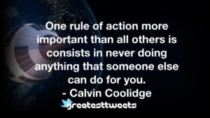 One rule of action more important than all others is consists in never doing anything that someone else can do for you. - Calvin Coolidge