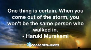 One thing is certain. When you come out of the storm, you won't be the same person who walked in. - Haruki Murakami
