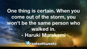 One thing is certain. When you come out of the storm, you won't be the same person who walked in. - Haruki Murakami