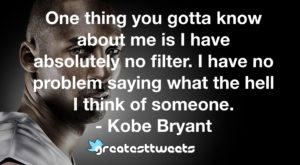 One thing you gotta know about me is I have absolutely no filter. I have no problem saying what the hell I think of someone. - Kobe Bryant