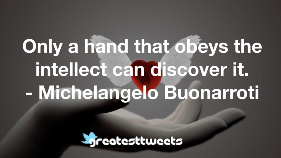 Only a hand that obeys the intellect can discover it. - Michelangelo Buonarroti