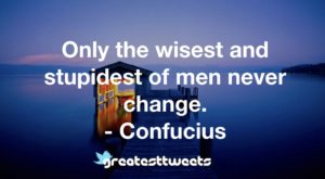 Only the wisest and stupidest of men never change. - Confucius