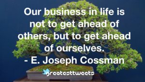 Our business in life is not to get ahead of others, but to get ahead of ourselves. - E. Joseph Cossman