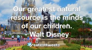 Our greatest natural resource is the minds of our children. - Walt Disney