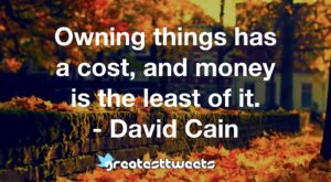 Owning things has a cost, and money is the least of it. - David Cain