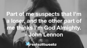 Part of me suspects that I'm a loser, and the other part of me thinks I'm God Almighty. - John Lennon