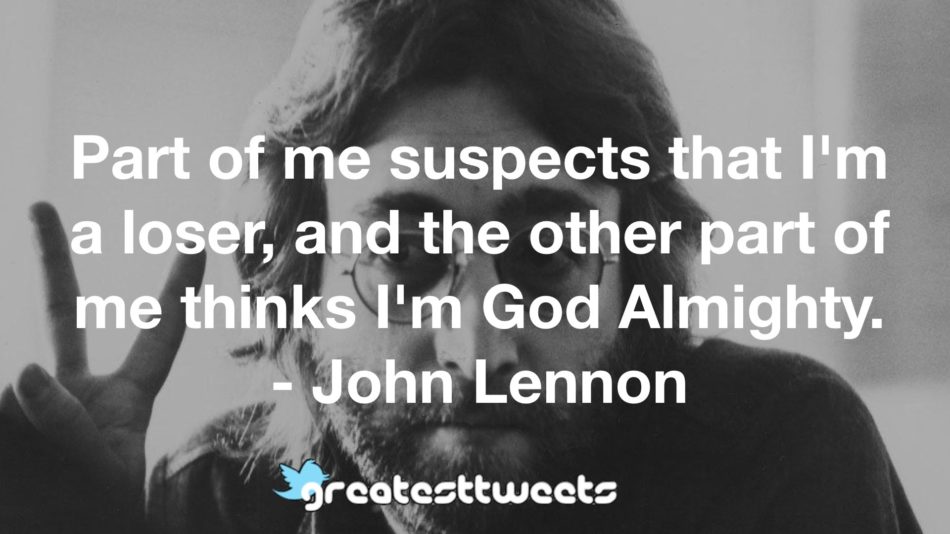 Part of me suspects that I'm a loser, and the other part of me thinks I'm God Almighty. - John Lennon