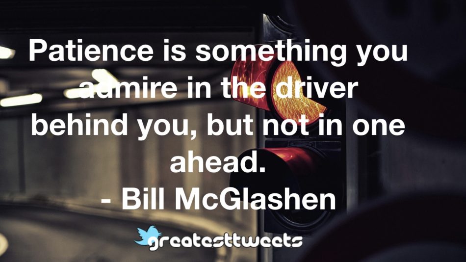 Patience is something you admire in the driver behind you, but not in one ahead. - Bill McGlashen