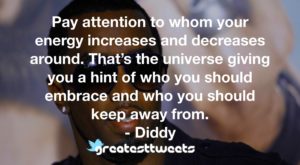 Pay attention to whom your energy increases and decreases around. That’s the universe giving you a hint of who you should embrace and who you should keep away from. - Diddy