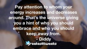 Pay attention to whom your energy increases and decreases around. That’s the universe giving you a hint of who you should embrace and who you should keep away from. - Diddy