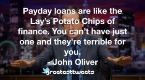 Payday loans are like the Lay’s Potato Chips of finance. You can’t have just one and they’re terrible for you. - John Oliver