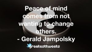 Peace of mind comes from not wanting to change others. - Gerald Jampolsky