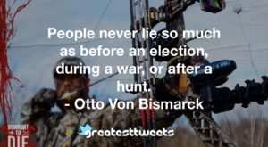 People never lie so much as before an election, during a war, or after a hunt. - Otto Von Bismarck
