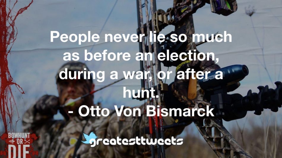 People never lie so much as before an election, during a war, or after a hunt. - Otto Von Bismarck