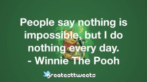People say nothing is impossible, but I do nothing every day. - Winnie The Pooh