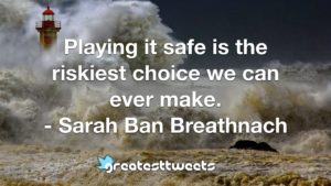 Playing it safe is the riskiest choice we can ever make. - Sarah Ban Breathnach