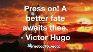 Press on! A better fate awaits thee. - Victor Hugo