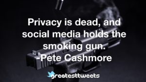 Privacy is dead, and social media holds the smoking gun. -Pete Cashmore