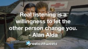 Real listening is a willingness to let the other person change you. - Alan Alda