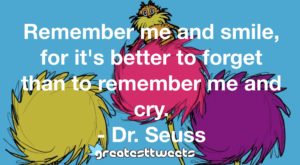 Remember me and smile, for it's better to forget than to remember me and cry. - Dr. Seuss