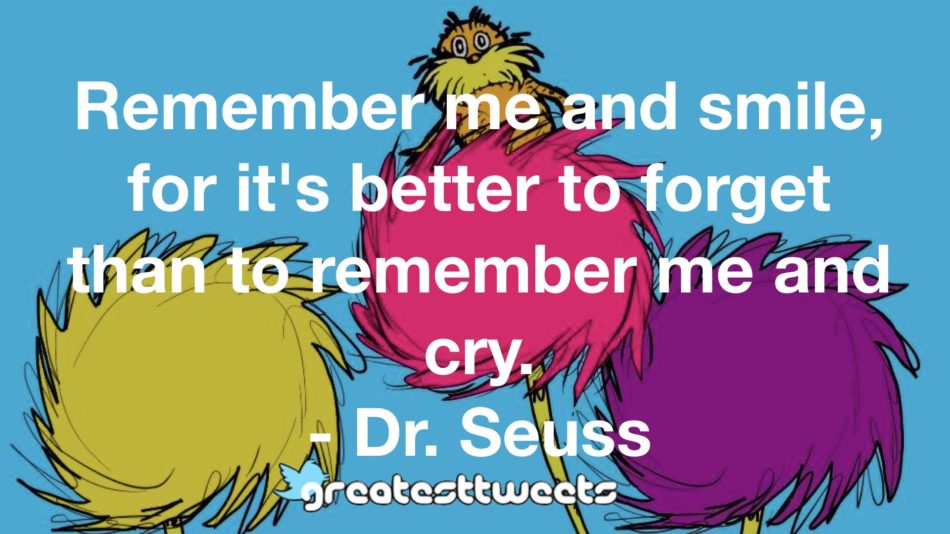 Remember me and smile, for it's better to forget than to remember me and cry. - Dr. Seuss