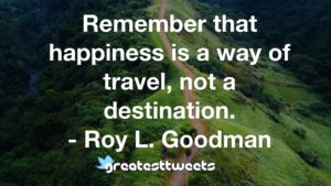 Remember that happiness is a way of travel, not a destination. - Roy L. Goodman