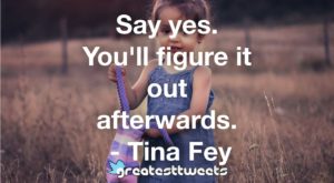 Say yes. You'll figure it out afterwards. - Tina Fey