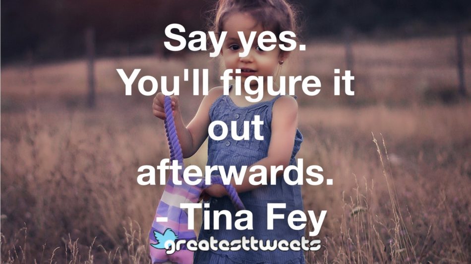 Say yes. You'll figure it out afterwards. - Tina Fey