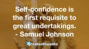 Self-confidence is the first requisite to great undertakings. - Samuel Johnson