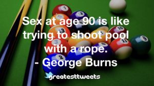 Sex at age 90 is like trying to shoot pool with a rope. - George Burns