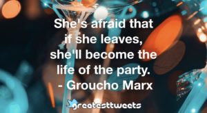 She's afraid that if she leaves, she'll become the life of the party. - Groucho Mar