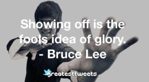 Showing off is the fools idea of glory. - Bruce Lee