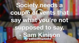 Society needs a couple of vents that say what you're not supposed to say. - Sam Kinison