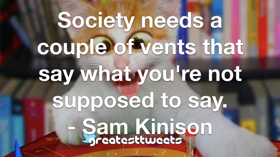 Society needs a couple of vents that say what you're not supposed to say. - Sam Kinison