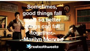 Sometimes, good things fall apart so better things can fall together. -Marilyn Monroe