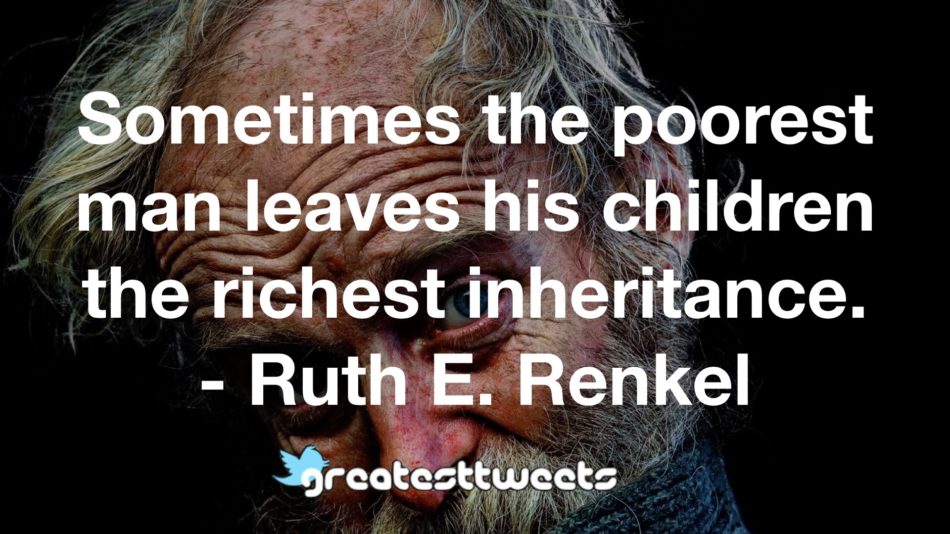 Sometimes the poorest man leaves his children the richest inheritance. - Ruth E. Renkel