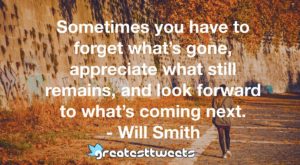 Sometimes you have to forget what’s gone, appreciate what still remains, and look forward to what’s coming next. - Will Smith