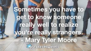 Sometimes you have to get to know someone really well to realize you're really strangers. - Mary Tyler Moore