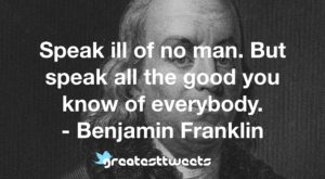 Speak ill of no man. But speak all the good you know of everybody. - Benjamin Franklin