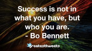 Success is not in what you have, but who you are. - Bo Bennett