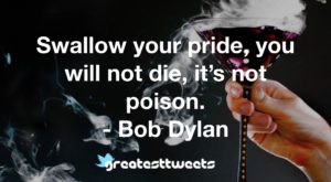 Swallow your pride, you will not die, it’s not poison. - Bob Dylan