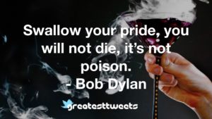 Swallow your pride, you will not die, it’s not poison. - Bob Dylan
