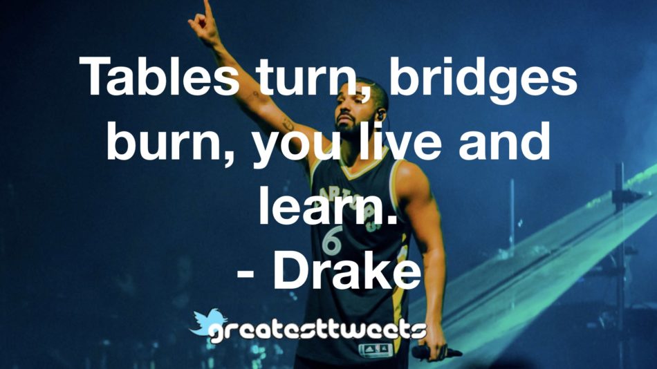 Tables turn, bridges burn, you live and learn. - Drake