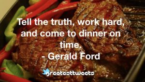 Tell the truth, work hard, and come to dinner on time. - Gerald Ford