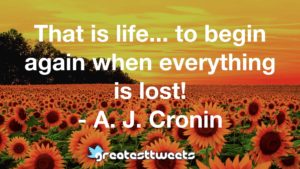 That is life... to begin again when everything is lost! - A. J. Cronin