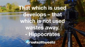 That which is used develops – that which is not used wastes away. - Hippocrates