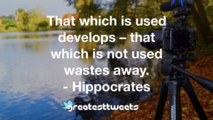 That which is used develops – that which is not used wastes away. - Hippocrates