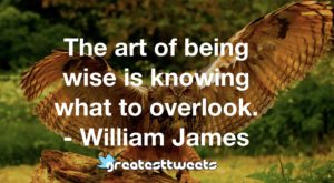 The art of being wise is knowing what to overlook. - William James